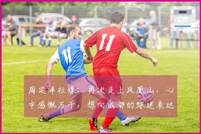 周定洋社媒：再次走上凤凰山，心中感慨万千，想向成都的球迷表达我的谢意