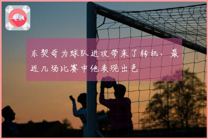 东契奇为球队进攻带来了转机，最近几场比赛中他表现出色