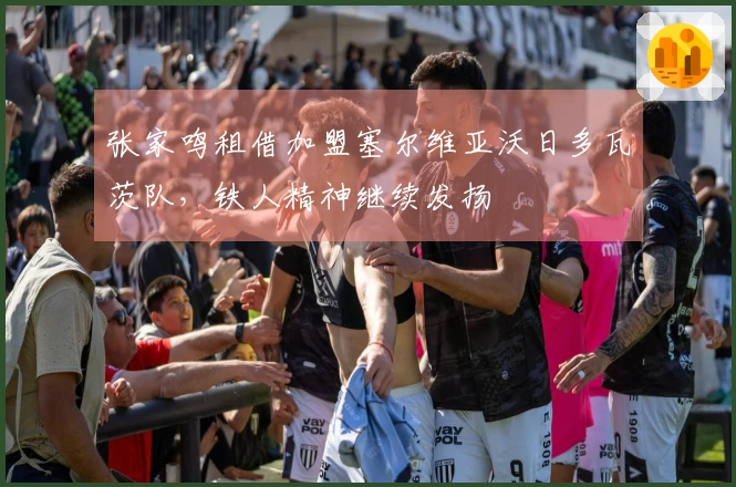 张家鸣租借加盟塞尔维亚沃日多瓦茨队，铁人精神继续发扬