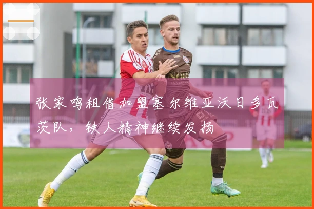 张家鸣租借加盟塞尔维亚沃日多瓦茨队，铁人精神继续发扬