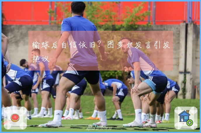 输球后自信依旧？图多尔发言引发热议