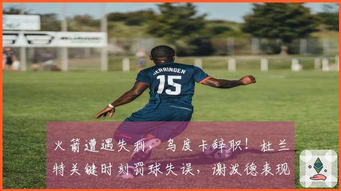 火箭遭遇失利，乌度卡辞职！杜兰特关键时刻罚球失误，谢泼德表现抢眼