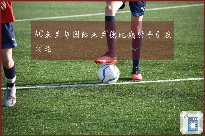 AC米兰与国际米兰德比战射手引发讨论