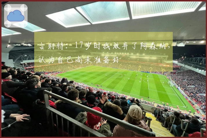 古利特：17岁时我放弃了阿森纳，认为自己尚未准备好