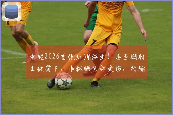 中超2026首张红牌诞生！姜至鹏肘击被罚下，韦林顿头部受伤，约翰愤怒不已