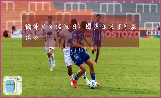 输球后自信依旧？图多尔发言引发热议
