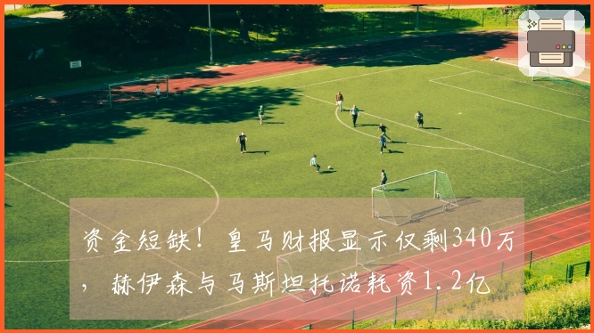 资金短缺！皇马财报显示仅剩340万，赫伊森与马斯坦托诺耗资1.2亿