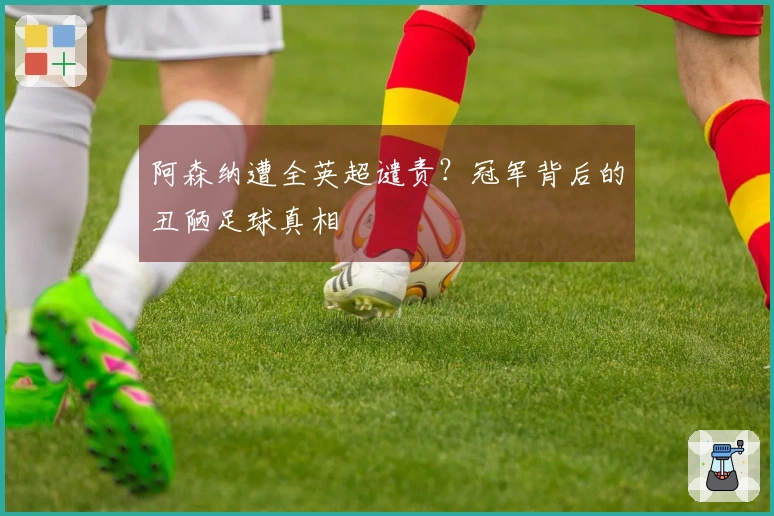 阿森纳遭全英超谴责？冠军背后的丑陋足球真相