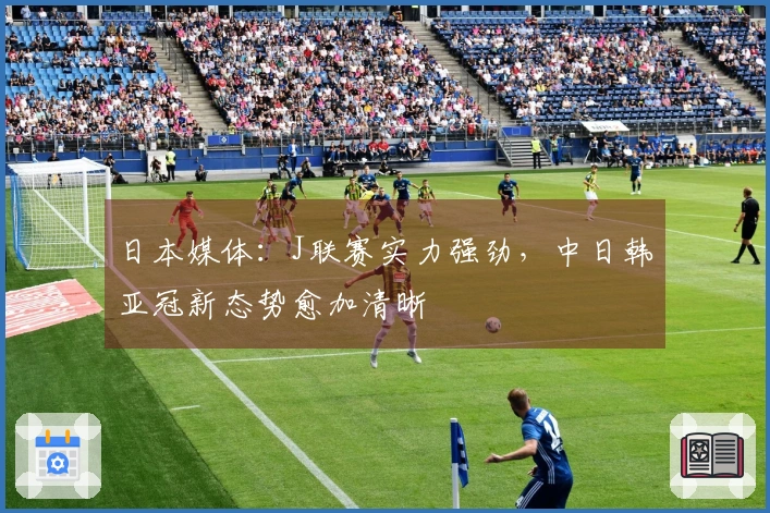 日本媒体：J联赛实力强劲，中日韩亚冠新态势愈加清晰