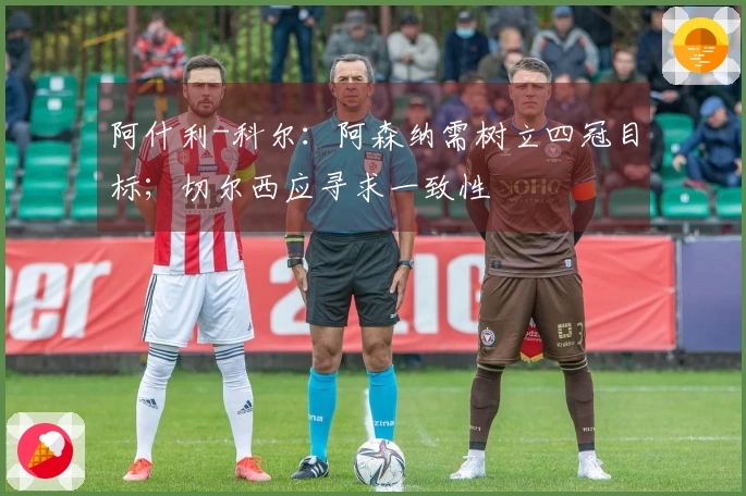 阿什利-科尔：阿森纳需树立四冠目标；切尔西应寻求一致性