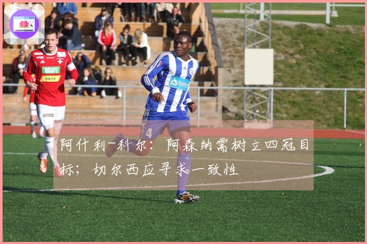 阿什利-科尔：阿森纳需树立四冠目标；切尔西应寻求一致性