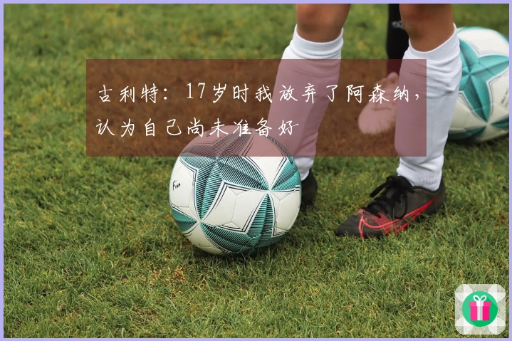 古利特：17岁时我放弃了阿森纳，认为自己尚未准备好