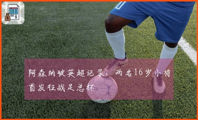 阿森纳破英超记录，两名16岁小将首发征战足总杯