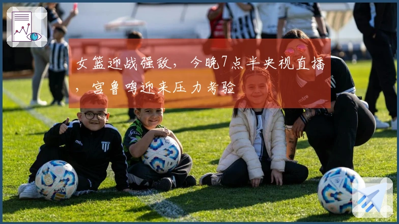 女篮迎战强敌，今晚7点半央视直播，宫鲁鸣迎来压力考验