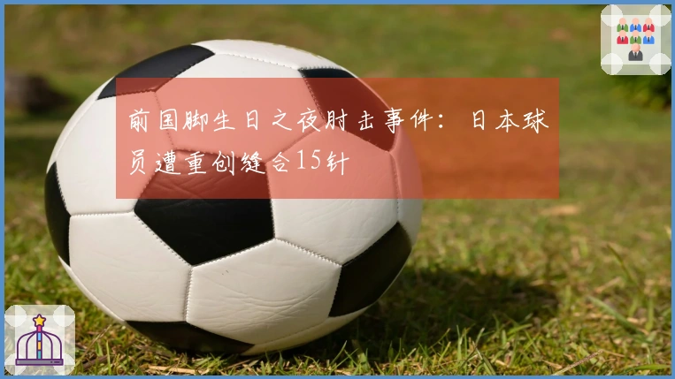 前国脚生日之夜肘击事件：日本球员遭重创缝合15针