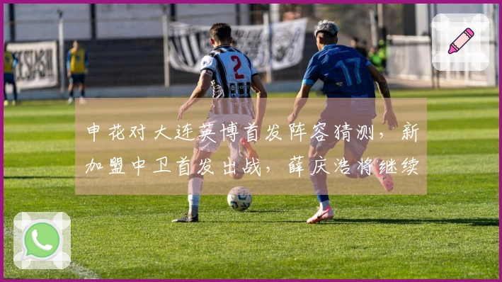 申花对大连英博首发阵容猜测，新加盟中卫首发出战，薛庆浩将继续替补