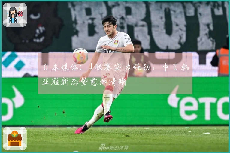 日本媒体：J联赛实力强劲，中日韩亚冠新态势愈加清晰