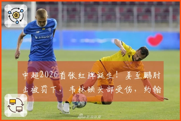 中超2026首张红牌诞生！姜至鹏肘击被罚下，韦林顿头部受伤，约翰愤怒不已