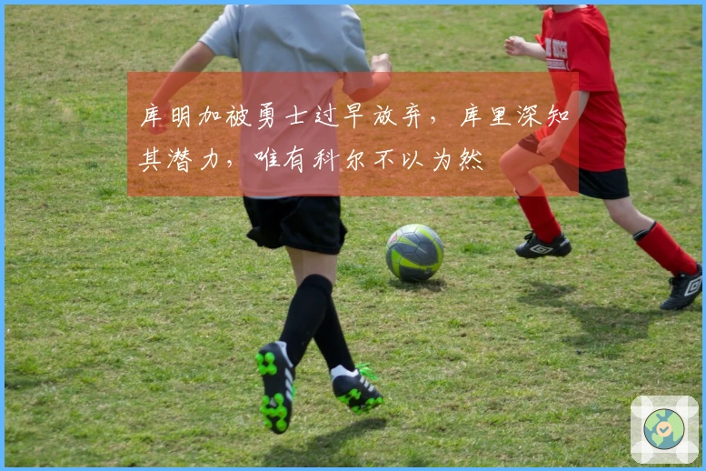 库明加被勇士过早放弃，库里深知其潜力，唯有科尔不以为然