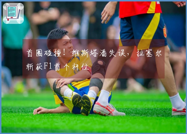 首圈碰撞！维斯塔潘失误，拉塞尔斩获F1首个杆位