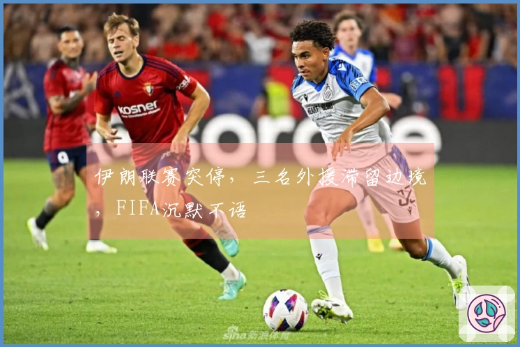 伊朗联赛突停，三名外援滞留边境，FIFA沉默不语