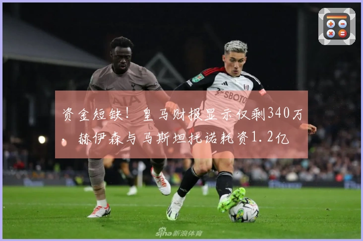 资金短缺！皇马财报显示仅剩340万，赫伊森与马斯坦托诺耗资1.2亿