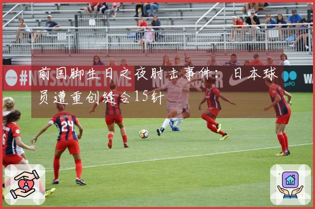 前国脚生日之夜肘击事件：日本球员遭重创缝合15针